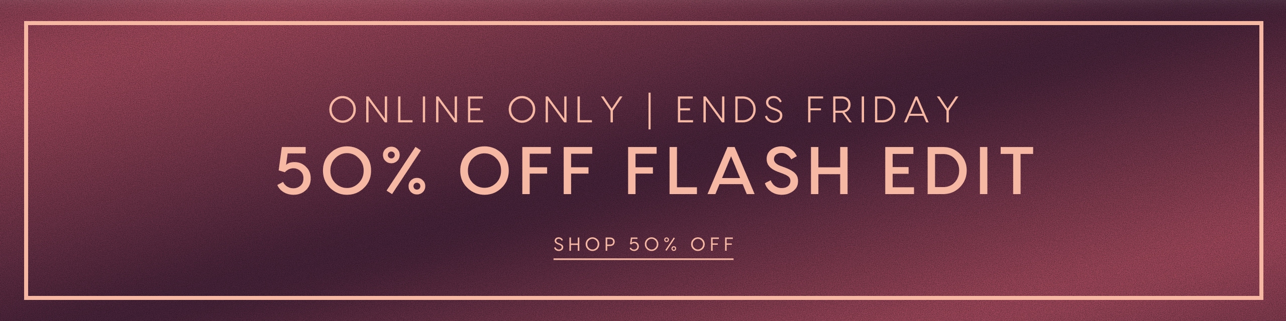 50% Off Flash Edit. Online Only. Ends Friday.