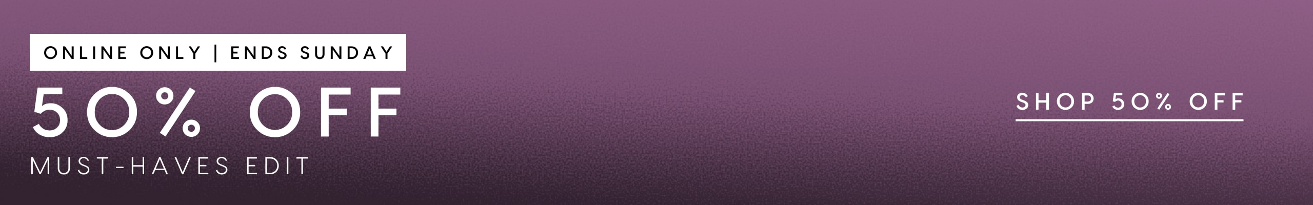 50% Off Must Haves Edit. Online Only. Ends Sunday.