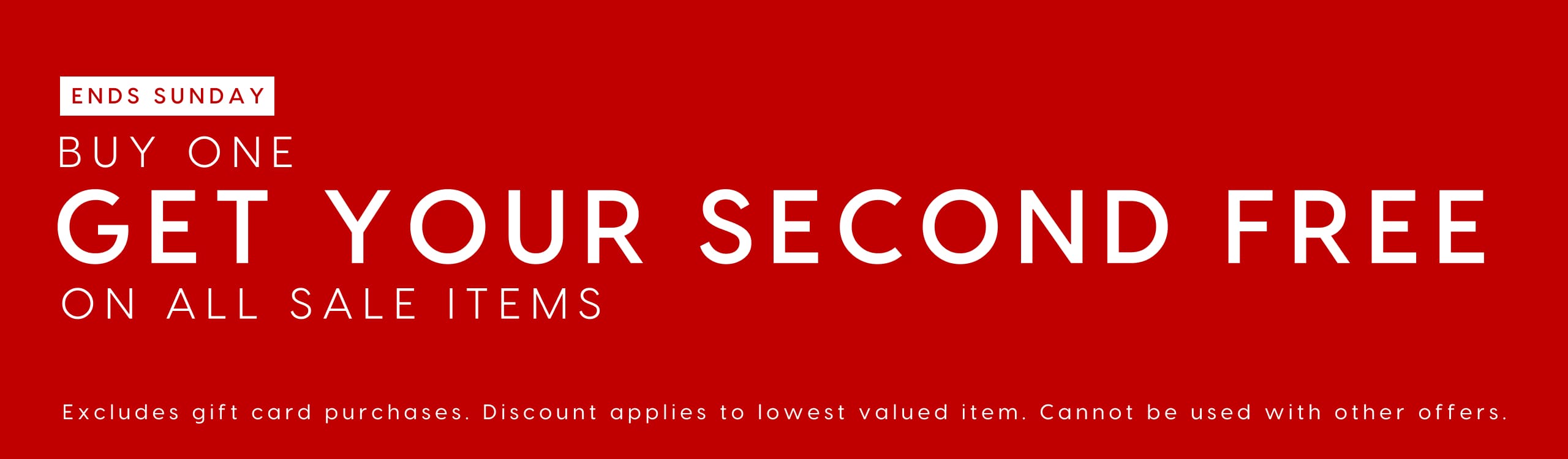 Ends Sunday. Buy One Get Your Second Free On All Sale Items. Exlcudes gift card purchases. Discount applies to lowest valued item. Cannout be used with other offers.