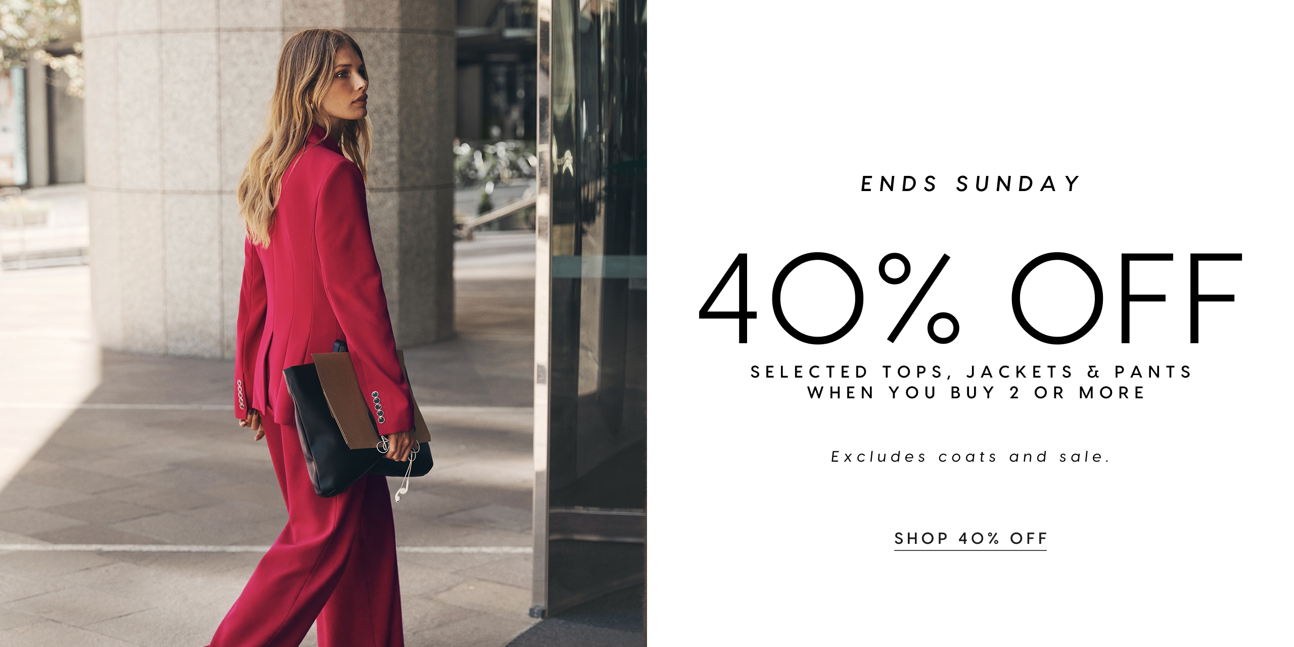 Ends Sunday. 40% Off Selected Tops, Jackets & Pants When You Buy 2 Or More. Excludes coats and sale.
