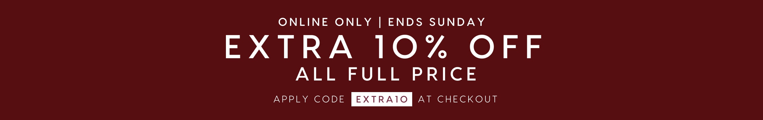 Online Only. Ends Sunday. Extra 10% Off All Full Price. Apply code EXTRA10 at checkout