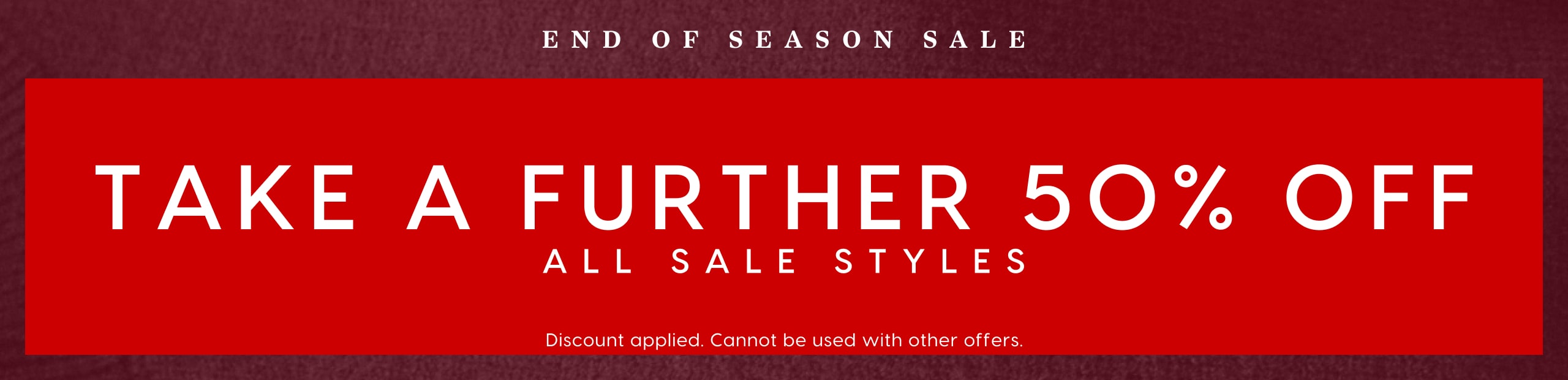 End Of Season Sale. Take A Further 50% Off All Sale Styles. Discount applied. Cannot be used with any other offers.