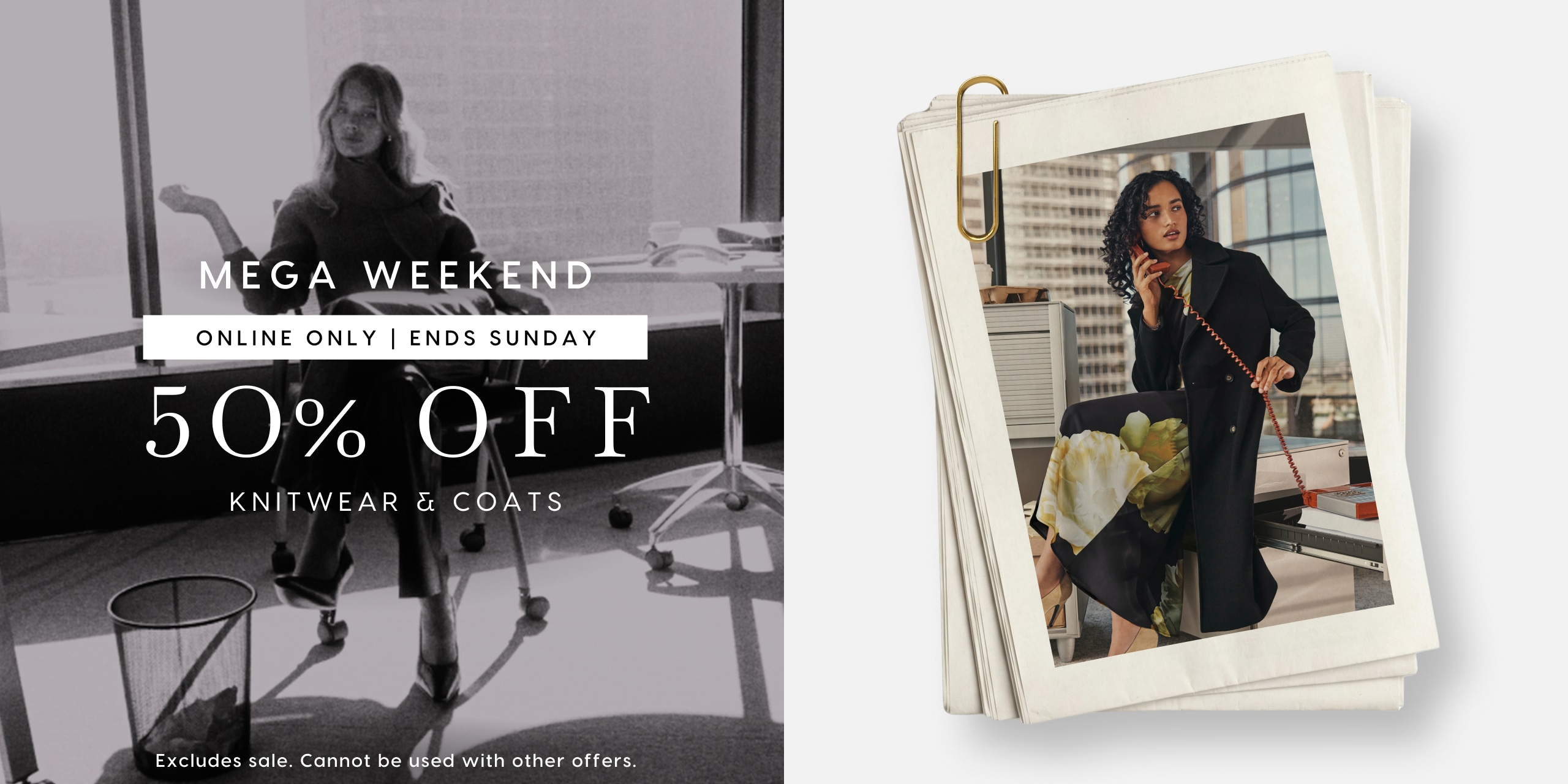 Mega Weekend. Online Only | Ends Sunday. 50% Off Knitwear & coats. Excludes sale. Cannot be used with other offers.