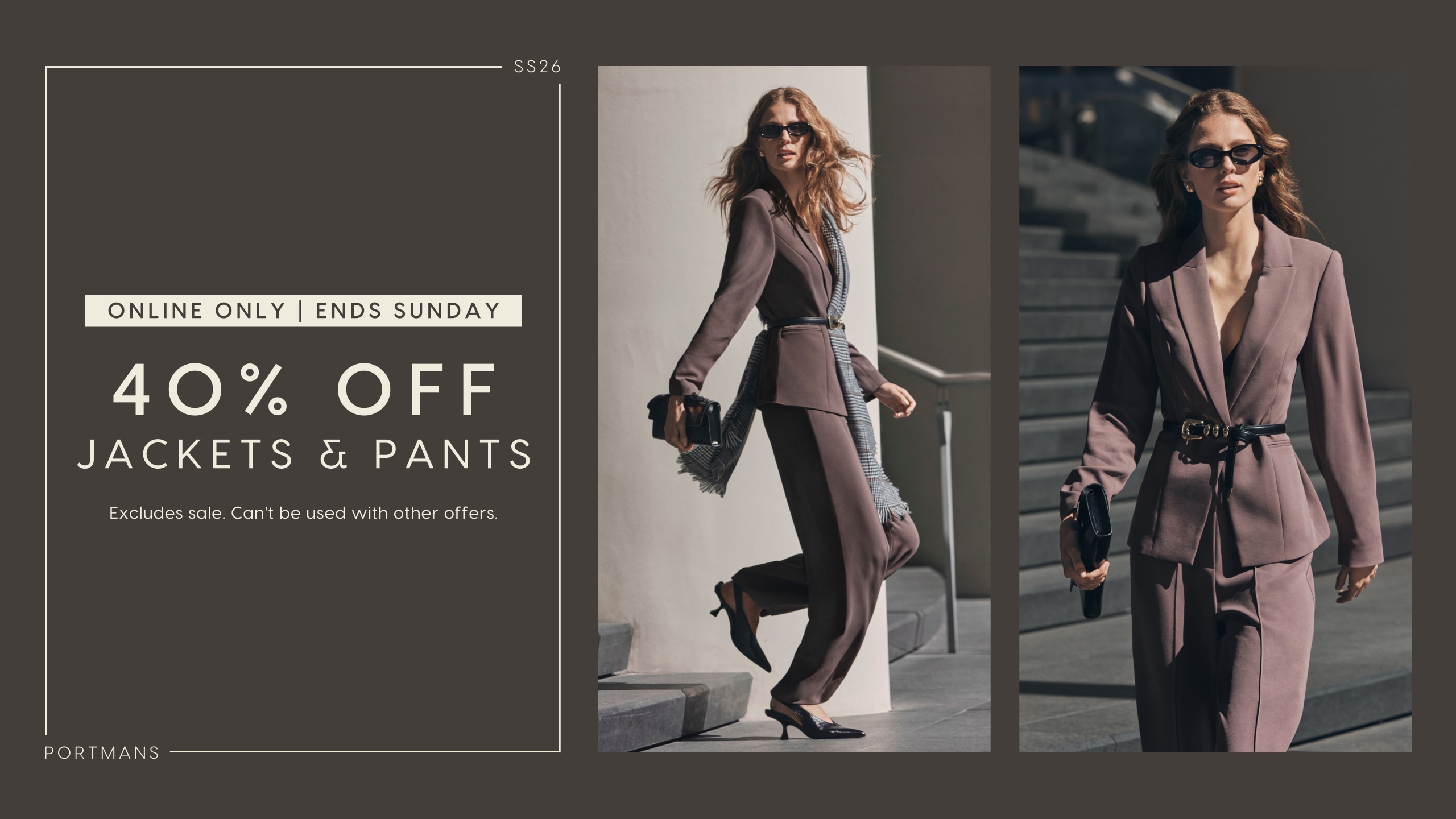 Portmans SS26. Online Only. Ends Sunday. 40% Off Jackets & Pants. Excludes sale. Can't be used with other offers